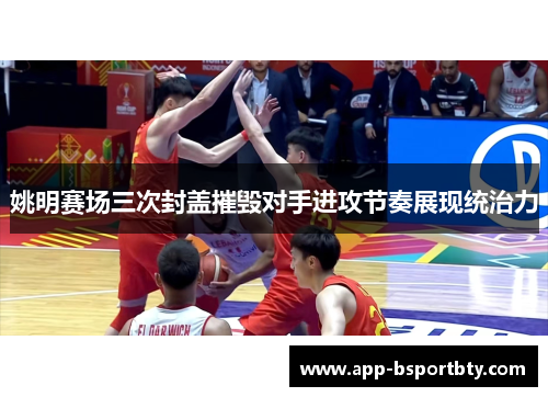 姚明赛场三次封盖摧毁对手进攻节奏展现统治力