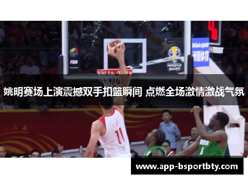姚明赛场上演震撼双手扣篮瞬间 点燃全场激情激战气氛