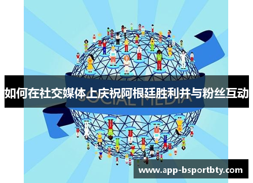 如何在社交媒体上庆祝阿根廷胜利并与粉丝互动