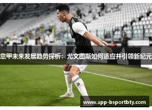 意甲未来发展趋势探析：尤文图斯如何适应并引领新纪元