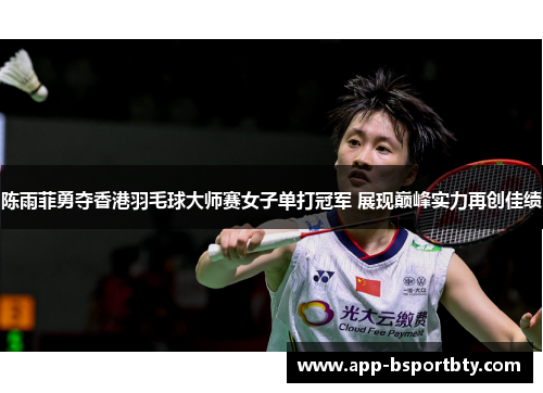 陈雨菲勇夺香港羽毛球大师赛女子单打冠军 展现巅峰实力再创佳绩