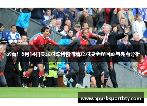 必看！5月14日曼联对阵利物浦精彩对决全程回顾与亮点分析