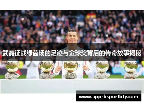 武磊征战绿茵场的足迹与金球奖背后的传奇故事揭秘