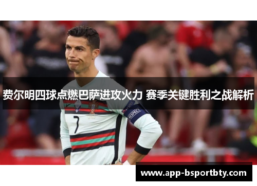 费尔明四球点燃巴萨进攻火力 赛季关键胜利之战解析