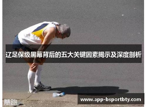辽足保级黑幕背后的五大关键因素揭示及深度剖析