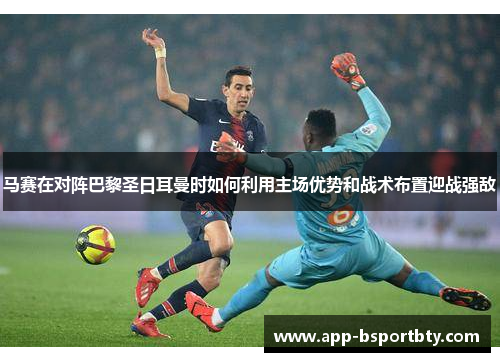 马赛在对阵巴黎圣日耳曼时如何利用主场优势和战术布置迎战强敌