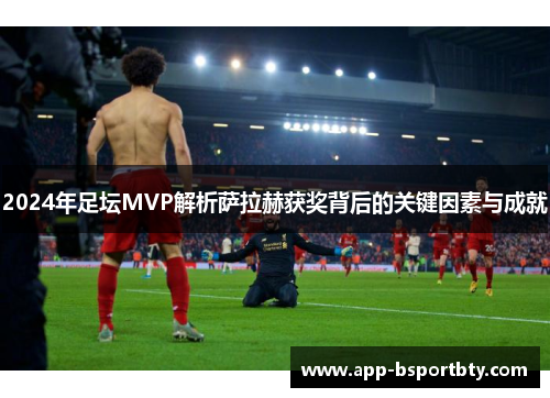 2024年足坛MVP解析萨拉赫获奖背后的关键因素与成就