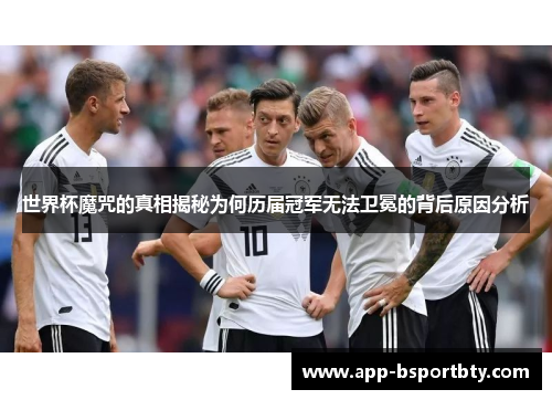 世界杯魔咒的真相揭秘为何历届冠军无法卫冕的背后原因分析