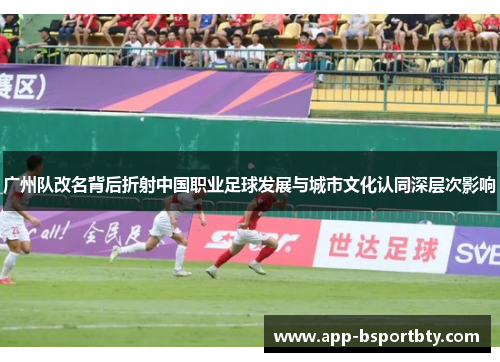 广州队改名背后折射中国职业足球发展与城市文化认同深层次影响