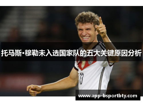 托马斯·穆勒未入选国家队的五大关键原因分析