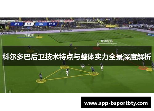 科尔多巴后卫技术特点与整体实力全景深度解析