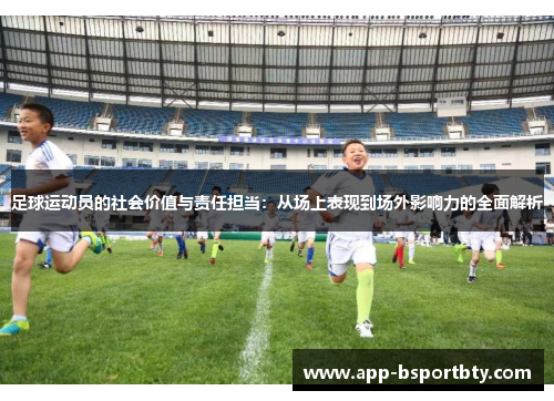足球运动员的社会价值与责任担当:从场上表现到场外影响力的全面解析 足球运动员的社会价值与责任担当:从场上表现到场外影响力的全面解析