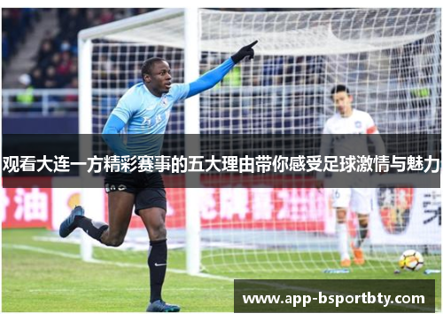 观看大连一方精彩赛事的五大理由带你感受足球激情与魅力