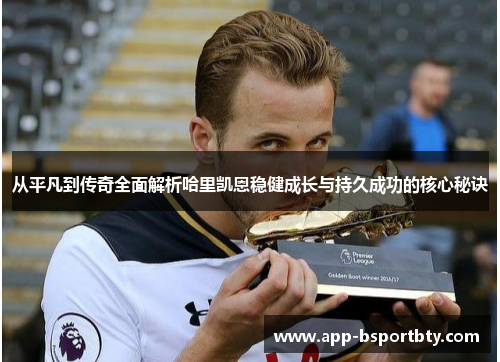 从平凡到传奇全面解析哈里凯恩稳健成长与持久成功的核心秘诀 从平凡到传奇全面解析哈里凯恩稳健成长与持久成功的核心秘诀