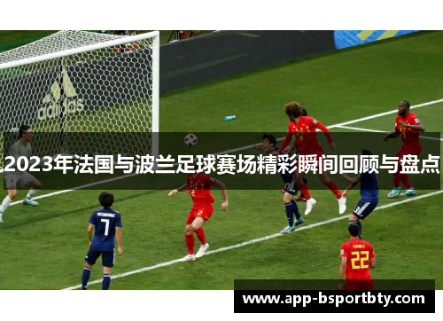2023年法国与波兰足球赛场精彩瞬间回顾与盘点 2023年法国与波兰足球赛场精彩瞬间回顾与盘点