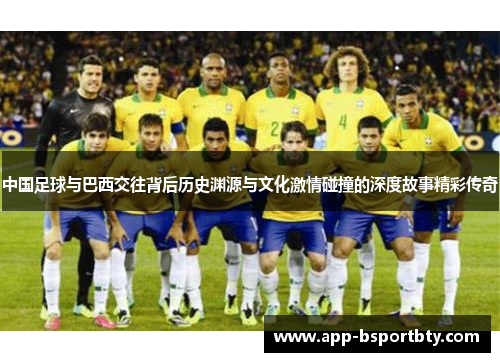 中国足球与巴西交往背后历史渊源与文化激情碰撞的深度故事精彩传奇 中国足球与巴西交往背后历史渊源与文化激情碰撞的深度故事精彩传奇