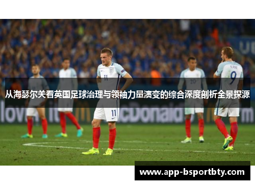 从海瑟尔关看英国足球治理与领袖力量演变的综合深度剖析全景探源
