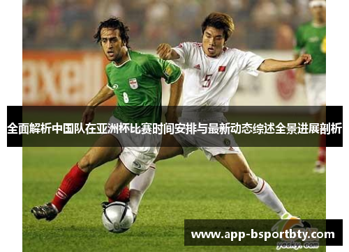 全面解析中国队在亚洲杯比赛时间安排与最新动态综述全景进展剖析