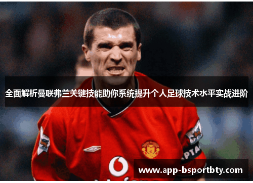 全面解析曼联弗兰关键技能助你系统提升个人足球技术水平实战进阶