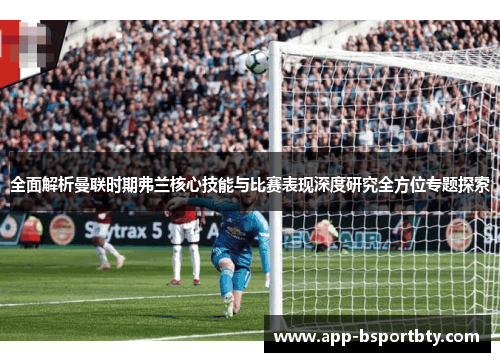 全面解析曼联时期弗兰核心技能与比赛表现深度研究全方位专题探索