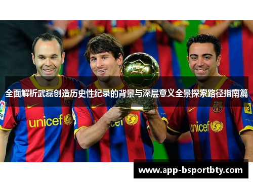 全面解析武磊创造历史性纪录的背景与深层意义全景探索路径指南篇 全面解析武磊创造历史性纪录的背景与深层意义全景探索路径指南篇