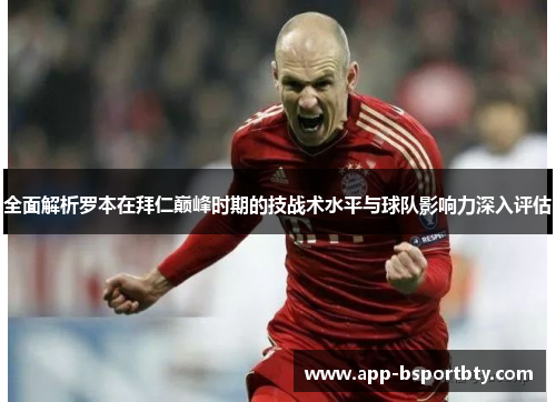 全面解析罗本在拜仁巅峰时期的技战术水平与球队影响力深入评估 全面解析罗本在拜仁巅峰时期的技战术水平与球队影响力深入评估