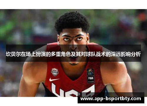 坎贝尔在场上扮演的多重角色及其对球队战术的深远影响分析