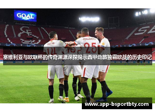 塞维利亚与欧联杯的传奇渊源深探揭示西甲劲旅独霸欧战的历史印记