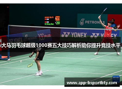 大马羽毛球超级1000赛五大技巧解析助你提升竞技水平