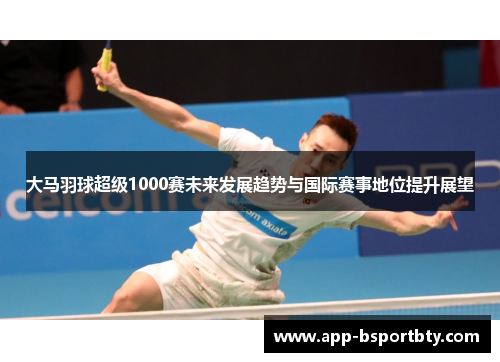 大马羽球超级1000赛未来发展趋势与国际赛事地位提升展望