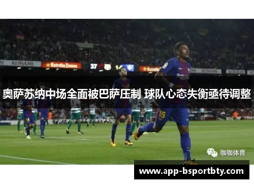 奥萨苏纳中场全面被巴萨压制 球队心态失衡亟待调整