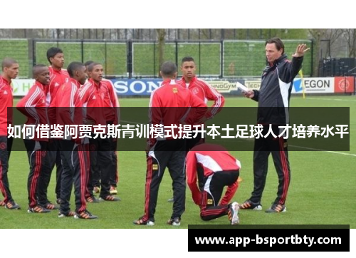 如何借鉴阿贾克斯青训模式提升本土足球人才培养水平 如何借鉴阿贾克斯青训模式提升本土足球人才培养水平