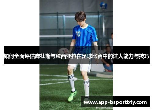 如何全面评估库杜斯与穆西亚拉在足球比赛中的过人能力与技巧