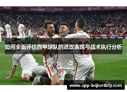 如何全面评估西甲球队的进攻表现与战术执行分析 如何全面评估西甲球队的进攻表现与战术执行分析