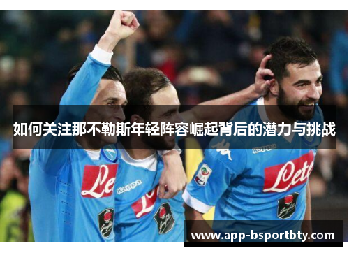 如何关注那不勒斯年轻阵容崛起背后的潜力与挑战 如何关注那不勒斯年轻阵容崛起背后的潜力与挑战