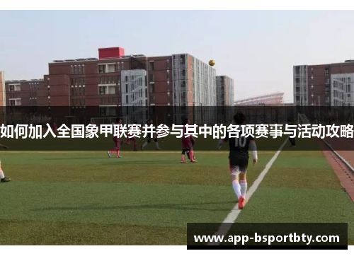 如何加入全国象甲联赛并参与其中的各项赛事与活动攻略 如何加入全国象甲联赛并参与其中的各项赛事与活动攻略