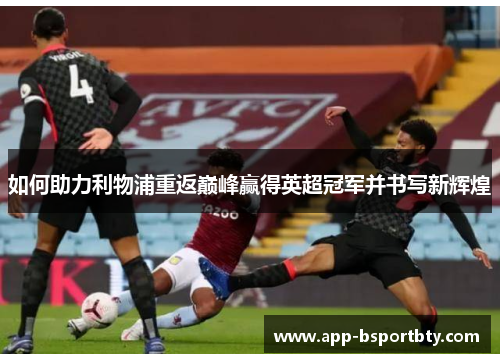 如何助力利物浦重返巅峰赢得英超冠军并书写新辉煌 如何助力利物浦重返巅峰赢得英超冠军并书写新辉煌