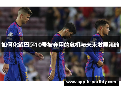 如何化解巴萨10号被弃用的危机与未来发展策略