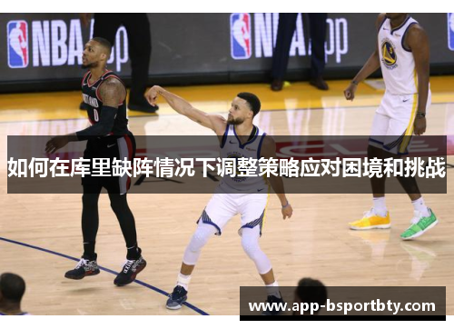 如何在库里缺阵情况下调整策略应对困境和挑战