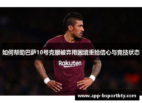 如何帮助巴萨10号克服被弃用困境重拾信心与竞技状态