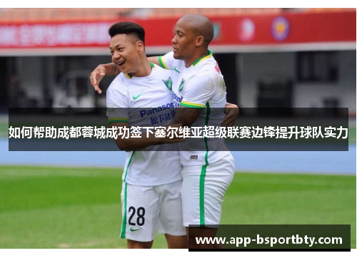 如何帮助成都蓉城成功签下塞尔维亚超级联赛边锋提升球队实力 如何帮助成都蓉城成功签下塞尔维亚超级联赛边锋提升球队实力