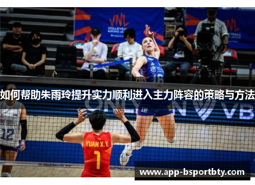 如何帮助朱雨玲提升实力顺利进入主力阵容的策略与方法 如何帮助朱雨玲提升实力顺利进入主力阵容的策略与方法