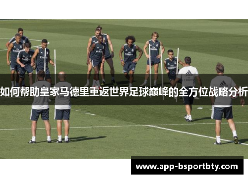 如何帮助皇家马德里重返世界足球巅峰的全方位战略分析 如何帮助皇家马德里重返世界足球巅峰的全方位战略分析