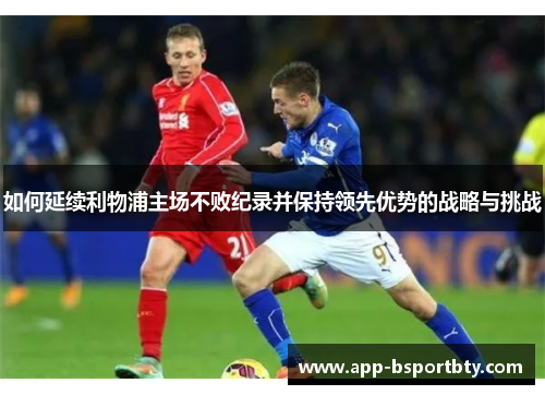如何延续利物浦主场不败纪录并保持领先优势的战略与挑战