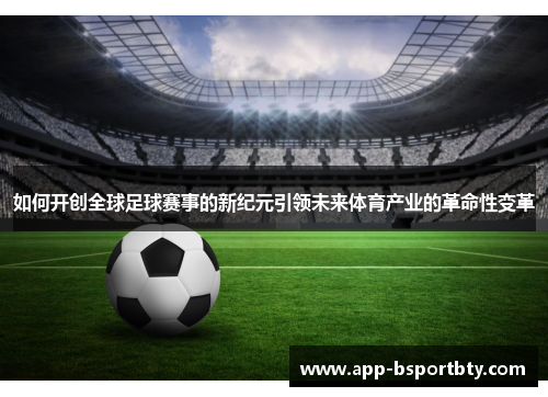 如何开创全球足球赛事的新纪元引领未来体育产业的革命性变革 如何开创全球足球赛事的新纪元引领未来体育产业的革命性变革