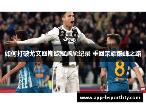 如何打破尤文图斯欧冠尴尬纪录 重回荣耀巅峰之路 如何打破尤文图斯欧冠尴尬纪录 重回荣耀巅峰之路