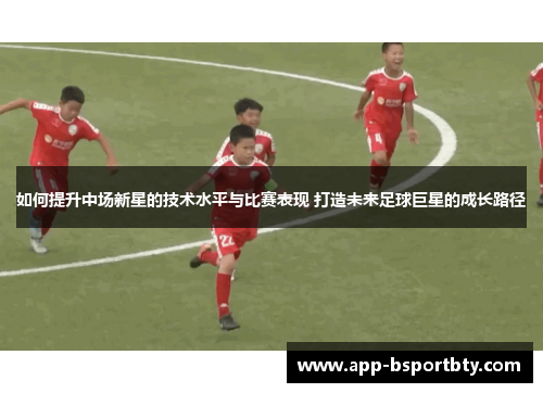 如何提升中场新星的技术水平与比赛表现 打造未来足球巨星的成长路径