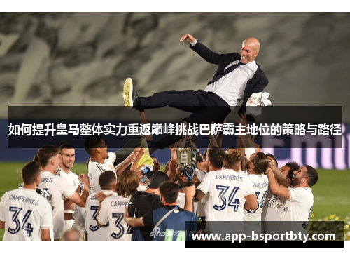 如何提升皇马整体实力重返巅峰挑战巴萨霸主地位的策略与路径 如何提升皇马整体实力重返巅峰挑战巴萨霸主地位的策略与路径