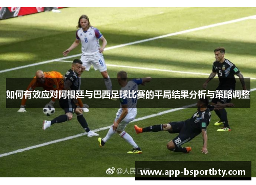 如何有效应对阿根廷与巴西足球比赛的平局结果分析与策略调整 如何有效应对阿根廷与巴西足球比赛的平局结果分析与策略调整