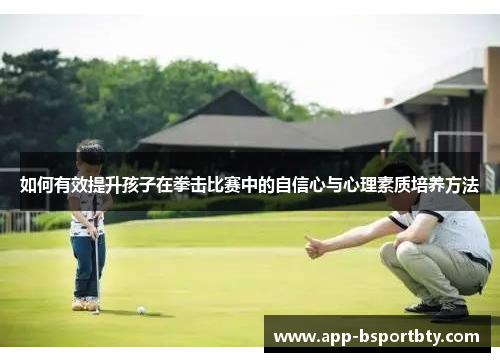如何有效提升孩子在拳击比赛中的自信心与心理素质培养方法 如何有效提升孩子在拳击比赛中的自信心与心理素质培养方法
